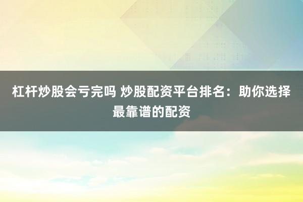 杠杆炒股会亏完吗 炒股配资平台排名：助你选择最靠谱的配资