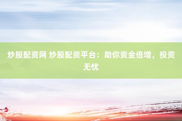 炒股配资网 炒股配资平台：助你资金倍增，投资无忧