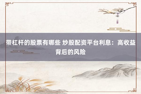 带杠杆的股票有哪些 炒股配资平台利息：高收益背后的风险