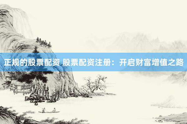 正规的股票配资 股票配资注册：开启财富增值之路