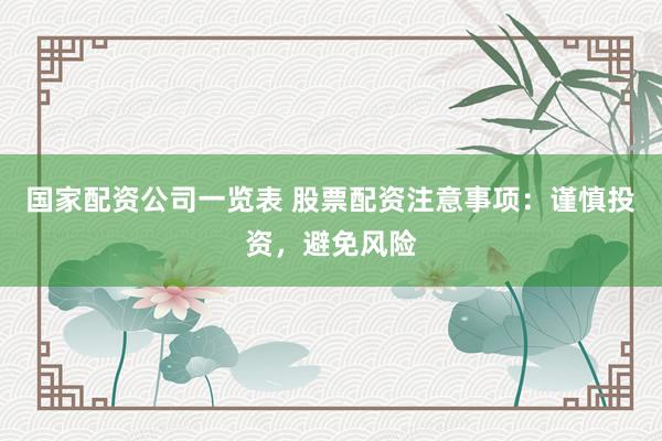 国家配资公司一览表 股票配资注意事项：谨慎投资，避免风险