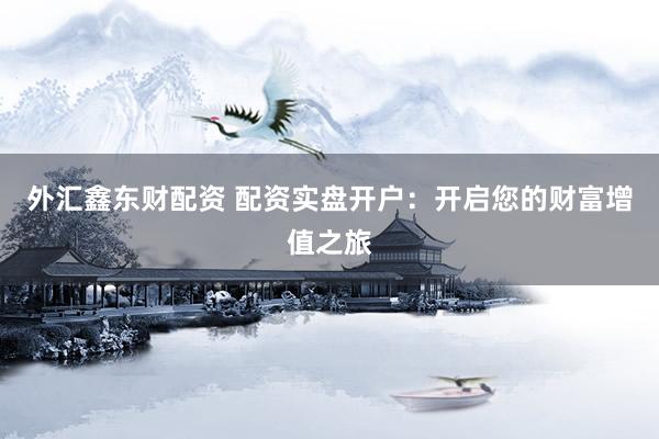外汇鑫东财配资 配资实盘开户：开启您的财富增值之旅