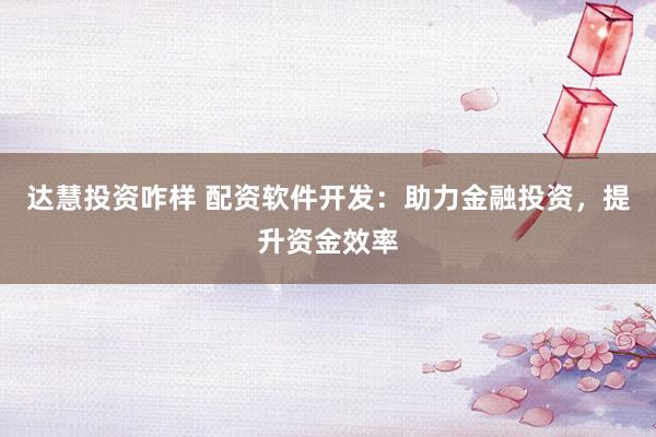 达慧投资咋样 配资软件开发：助力金融投资，提升资金效率