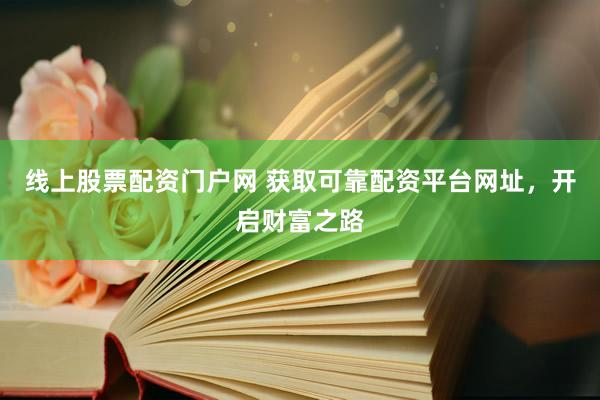 线上股票配资门户网 获取可靠配资平台网址，开启财富之路