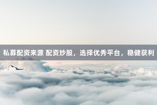 私募配资来源 配资炒股，选择优秀平台，稳健获利