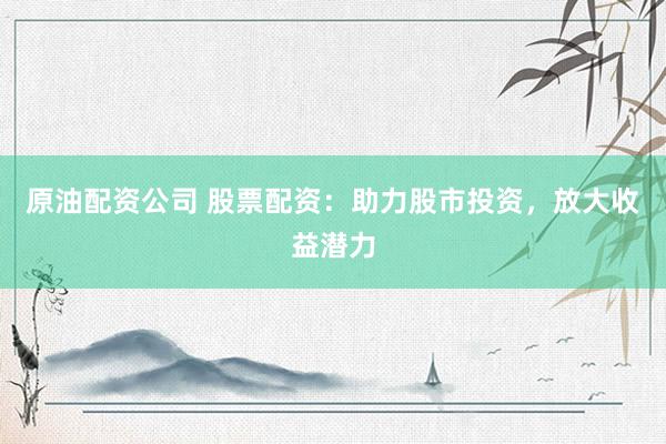 原油配资公司 股票配资：助力股市投资，放大收益潜力