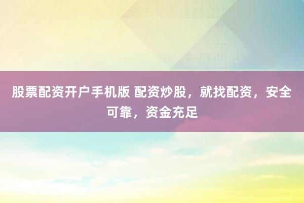 股票配资开户手机版 配资炒股，就找配资，安全可靠，资金充足