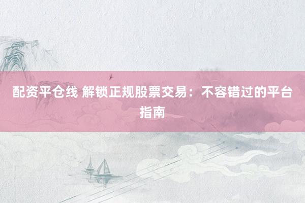 配资平仓线 解锁正规股票交易：不容错过的平台指南
