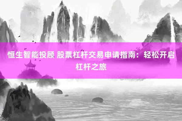 恒生智能投顾 股票杠杆交易申请指南：轻松开启杠杆之旅