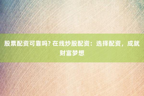 股票配资可靠吗? 在线炒股配资：选择配资，成就财富梦想