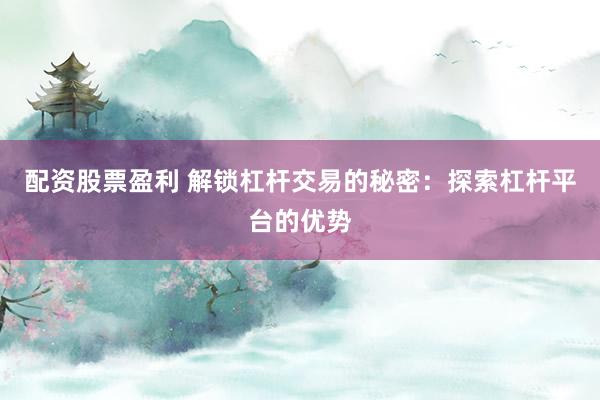 配资股票盈利 解锁杠杆交易的秘密：探索杠杆平台的优势