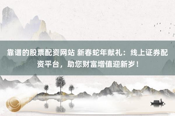 靠谱的股票配资网站 新春蛇年献礼：线上证券配资平台，助您财富增值迎新岁！
