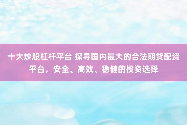 十大炒股杠杆平台 探寻国内最大的合法期货配资平台，安全、高效、稳健的投资选择