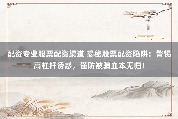 配资专业股票配资渠道 揭秘股票配资陷阱：警惕高杠杆诱惑，谨防被骗血本无归！