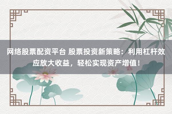 网络股票配资平台 股票投资新策略：利用杠杆效应放大收益，轻松实现资产增值！