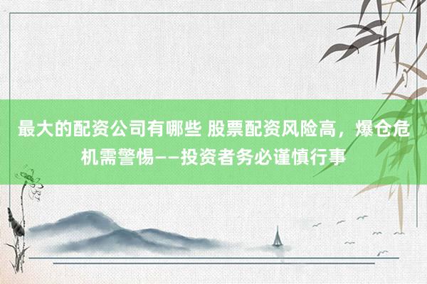 最大的配资公司有哪些 股票配资风险高，爆仓危机需警惕——投资者务必谨慎行事