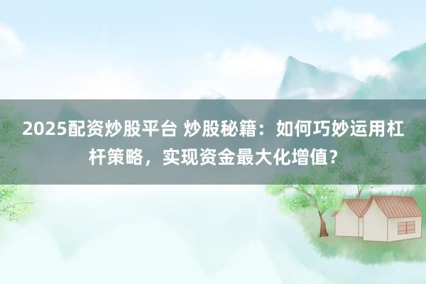 2025配资炒股平台 炒股秘籍：如何巧妙运用杠杆策略，实现资金最大化增值？