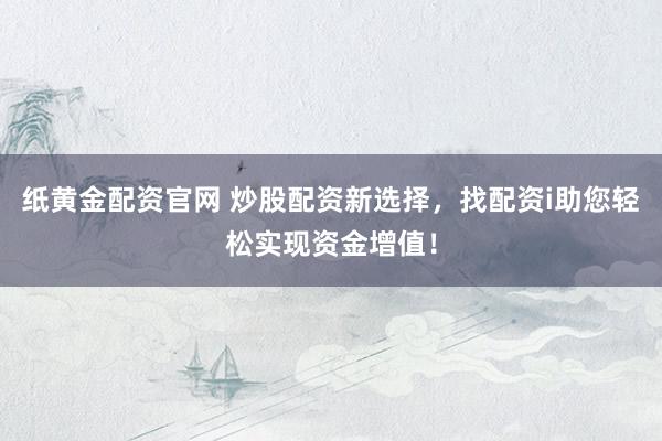 纸黄金配资官网 炒股配资新选择，找配资i助您轻松实现资金增值！