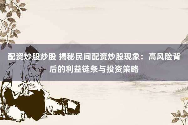 配资炒股炒股 揭秘民间配资炒股现象：高风险背后的利益链条与投资策略