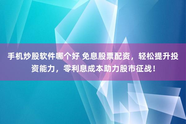 手机炒股软件哪个好 免息股票配资，轻松提升投资能力，零利息成本助力股市征战！