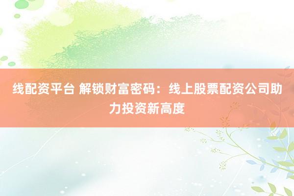 线配资平台 解锁财富密码：线上股票配资公司助力投资新高度