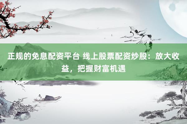 正规的免息配资平台 线上股票配资炒股：放大收益，把握财富机遇