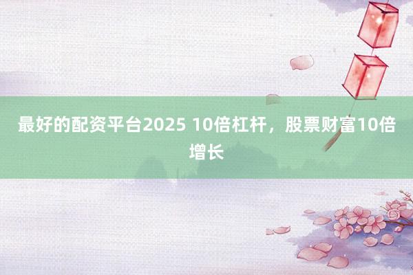 最好的配资平台2025 10倍杠杆，股票财富10倍增长