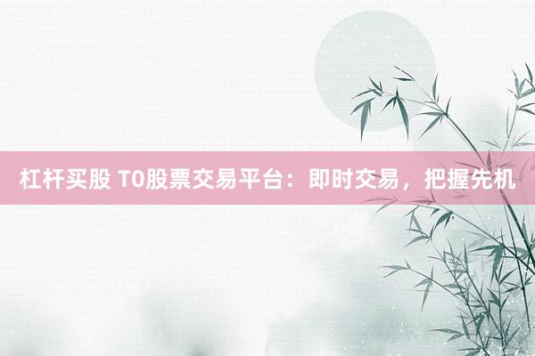 杠杆买股 T0股票交易平台：即时交易，把握先机