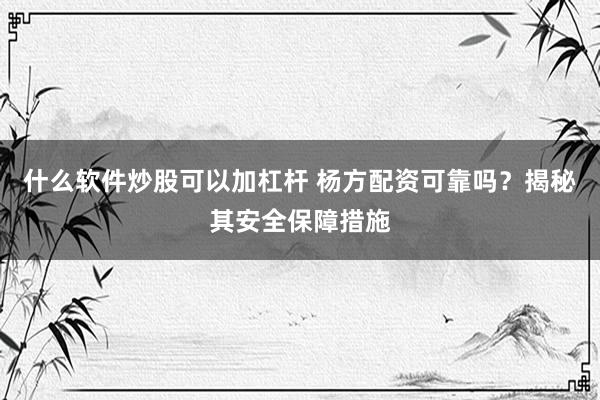 什么软件炒股可以加杠杆 杨方配资可靠吗？揭秘其安全保障措施