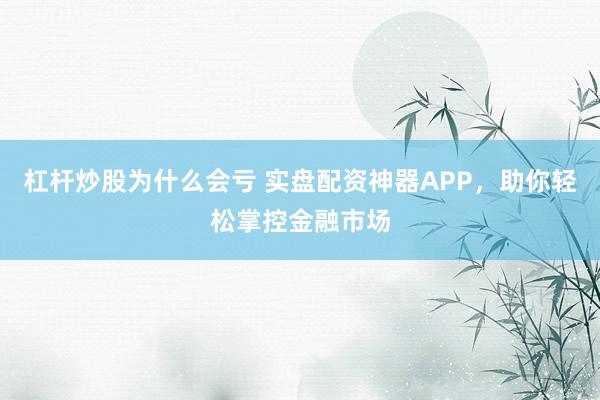 杠杆炒股为什么会亏 实盘配资神器APP，助你轻松掌控金融市场