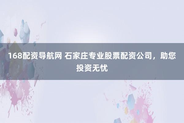 168配资导航网 石家庄专业股票配资公司，助您投资无忧