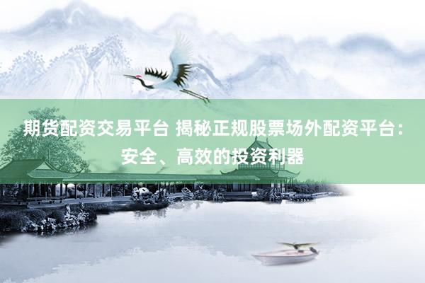 期货配资交易平台 揭秘正规股票场外配资平台：安全、高效的投资利器