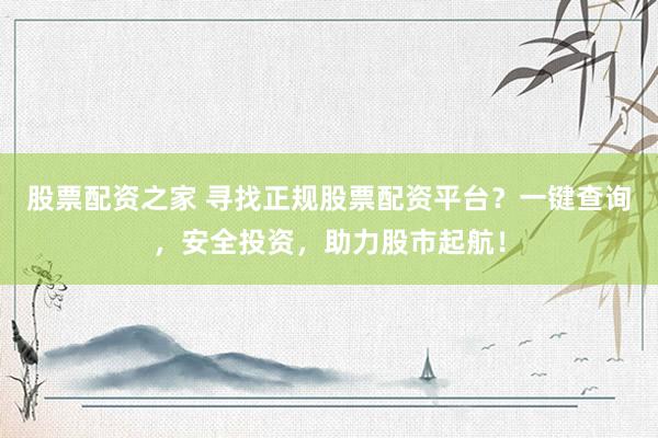 股票配资之家 寻找正规股票配资平台？一键查询，安全投资，助力股市起航！