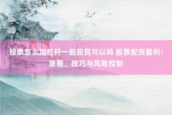 股票怎么加杠杆一般股民可以吗 股票配资盈利：策略、技巧与风险控制