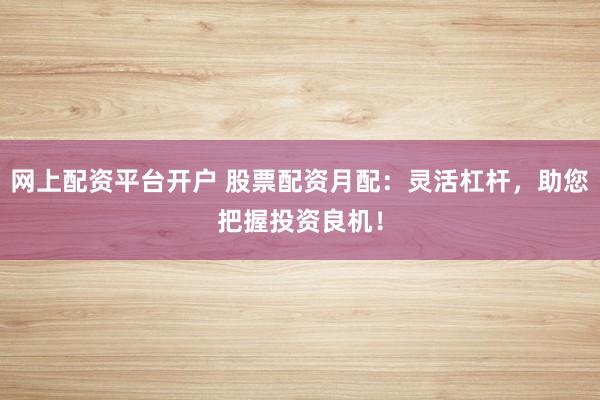 网上配资平台开户 股票配资月配：灵活杠杆，助您把握投资良机！