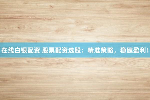 在线白银配资 股票配资选股：精准策略，稳健盈利！