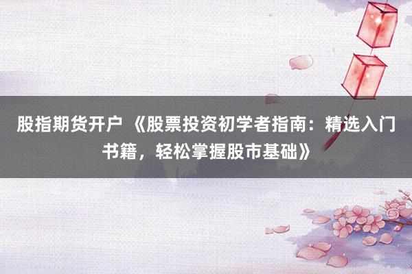股指期货开户 《股票投资初学者指南：精选入门书籍，轻松掌握股市基础》