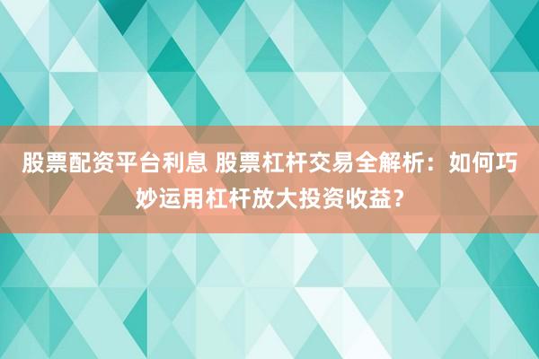 股票配资平台利息 股票杠杆交易全解析：如何巧妙运用杠杆放大投资收益？