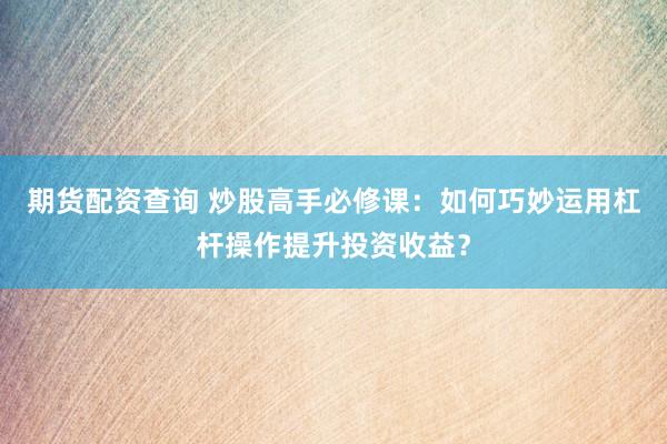 期货配资查询 炒股高手必修课：如何巧妙运用杠杆操作提升投资收益？