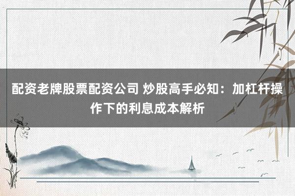 配资老牌股票配资公司 炒股高手必知：加杠杆操作下的利息成本解析