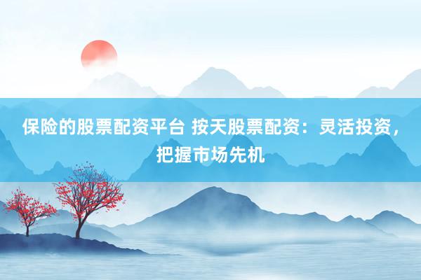 保险的股票配资平台 按天股票配资：灵活投资，把握市场先机