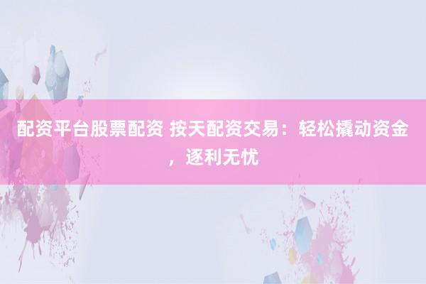 配资平台股票配资 按天配资交易：轻松撬动资金，逐利无忧
