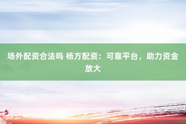 场外配资合法吗 杨方配资：可靠平台，助力资金放大