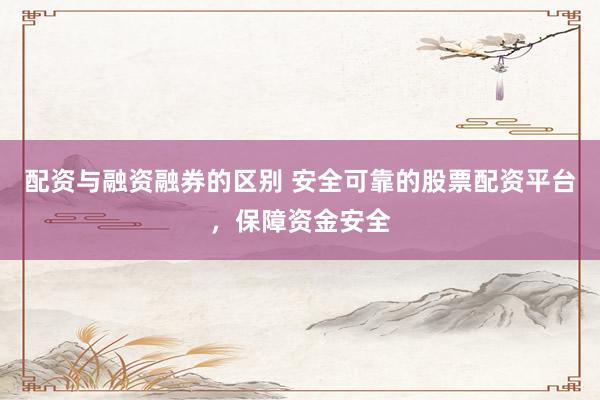 配资与融资融券的区别 安全可靠的股票配资平台，保障资金安全