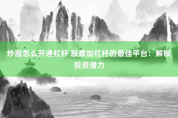炒股怎么开通杠杆 股票加杠杆的最佳平台：解锁投资潜力