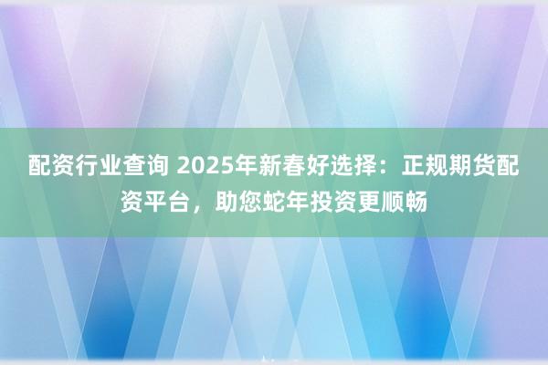 配资行业查询 2025年新春好选择：正规期货配资平台，助您蛇年投资更顺畅