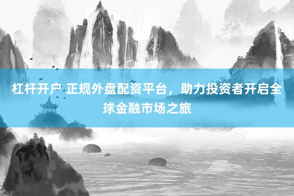 杠杆开户 正规外盘配资平台，助力投资者开启全球金融市场之旅