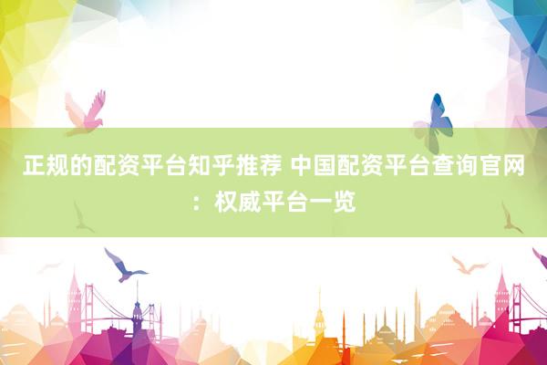 正规的配资平台知乎推荐 中国配资平台查询官网：权威平台一览
