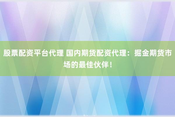 股票配资平台代理 国内期货配资代理：掘金期货市场的最佳伙伴！