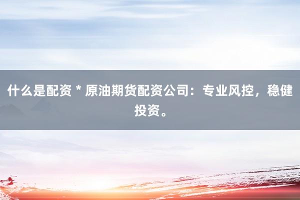 什么是配资 * 原油期货配资公司：专业风控，稳健投资。